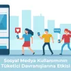 Sosyal Medya Kullanımının Tüketici Davranışlarına Etkisi Nedir?